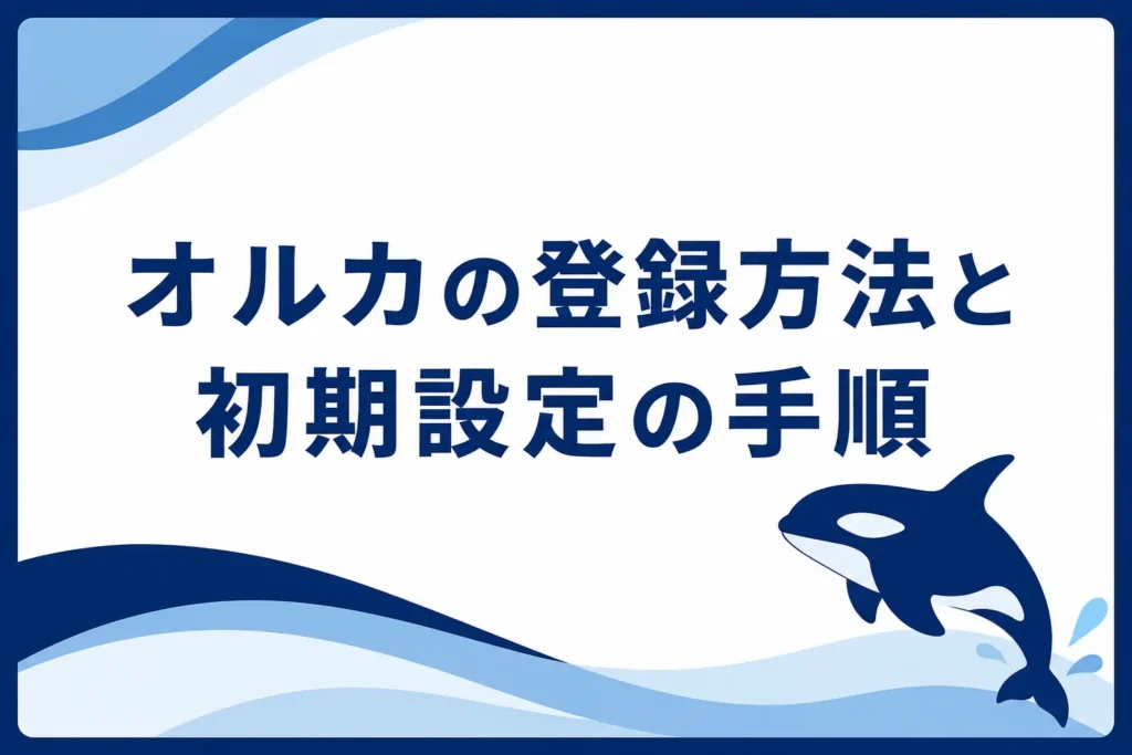 オルカの登録方法と初期設定の手順