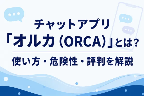 チャットアプリ「オルカ(ORCA)」とは?使い方・危険性・評判を解説